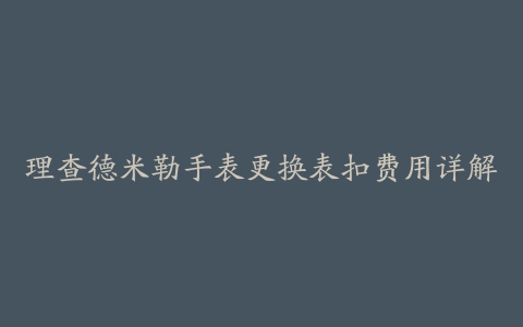 理查德米勒手表更换表扣费用详解