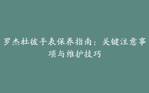 罗杰杜彼手表保养指南：关键注意事项与维护技巧