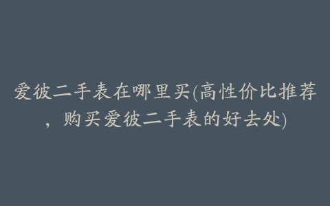 爱彼二手表在哪里买(高性价比推荐，购买爱彼二手表的好去处)