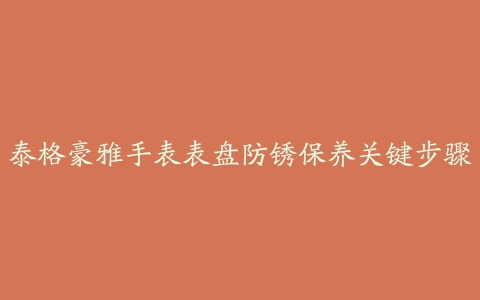 泰格豪雅手表表盘防锈保养关键步骤