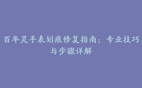 百年灵手表划痕修复指南：专业技巧与步骤详解