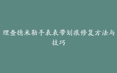 理查德米勒手表表带划痕修复方法与技巧