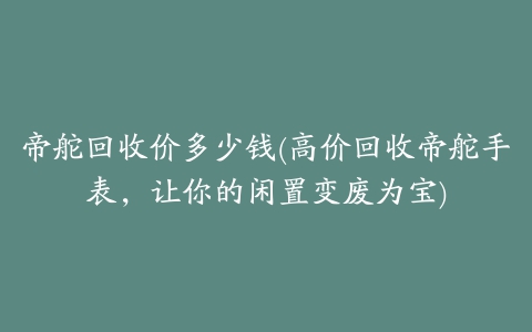 帝舵回收价多少钱(高价回收帝舵手表，让你的闲置变废为宝)