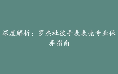 深度解析：罗杰杜彼手表表壳专业保养指南