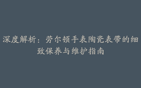 深度解析：劳尔顿手表陶瓷表带的细致保养与维护指南