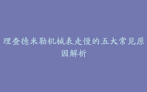 理查德米勒机械表走慢的五大常见原因解析