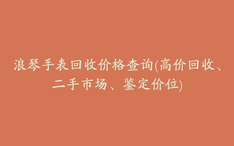 浪琴手表回收价格查询(高价回收、二手市场、鉴定价位)