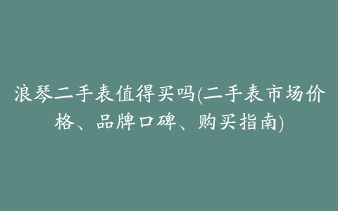 浪琴二手表值得买吗(二手表市场价格、品牌口碑、购买指南)