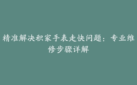 精准解决积家手表走快问题：专业维修步骤详解