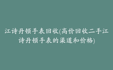 江诗丹顿手表回收(高价回收二手江诗丹顿手表的渠道和价格)