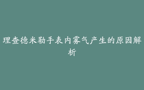 理查德米勒手表内雾气产生的原因解析