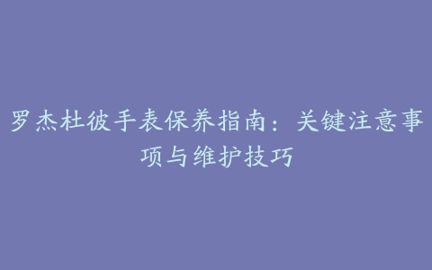 罗杰杜彼手表保养指南：关键注意事项与维护技巧