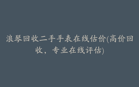 浪琴回收二手手表在线估价(高价回收，专业在线评估)