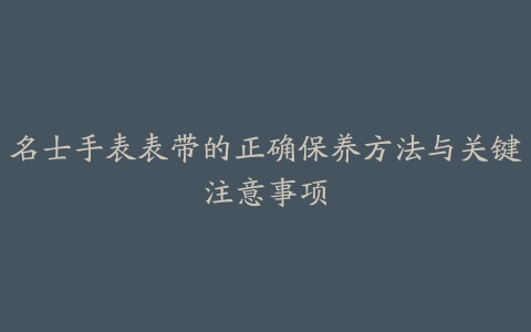 名士手表表带的正确保养方法与关键注意事项