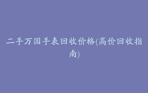 二手万国手表回收价格(高价回收指南)