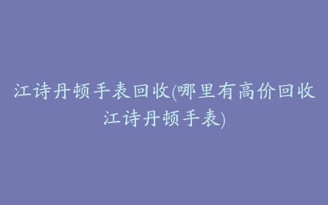 江诗丹顿手表回收(哪里有高价回收江诗丹顿手表)