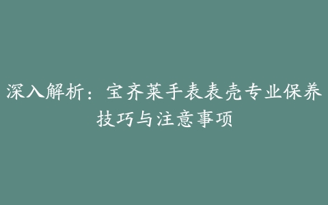 深入解析：宝齐莱手表表壳专业保养技巧与注意事项