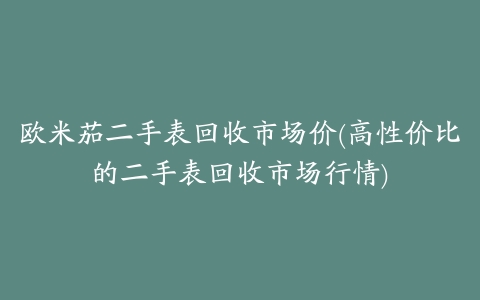 欧米茄二手表回收市场价(高性价比的二手表回收市场行情)