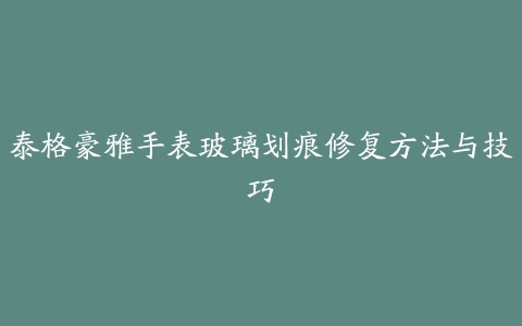 泰格豪雅手表玻璃划痕修复方法与技巧