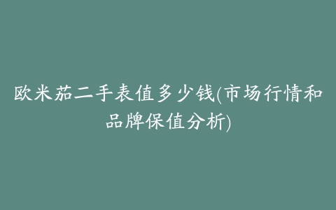 欧米茄二手表值多少钱(市场行情和品牌保值分析)