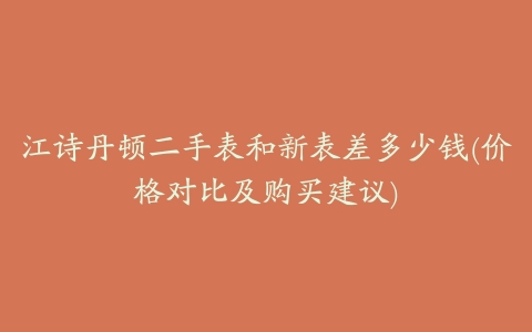 江诗丹顿二手表和新表差多少钱(价格对比及购买建议)