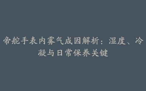 帝舵手表内雾气成因解析：湿度、冷凝与日常保养关键