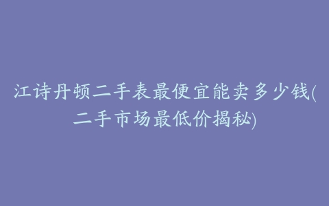 江诗丹顿二手表最便宜能卖多少钱(二手市场最低价揭秘)