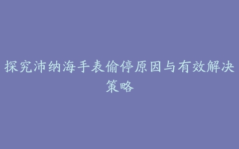 探究沛纳海手表偷停原因与有效解决策略