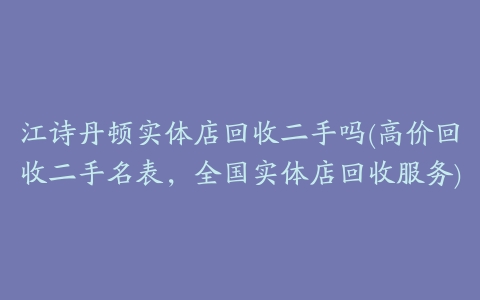 江诗丹顿实体店回收二手吗(高价回收二手名表，全国实体店回收服务)