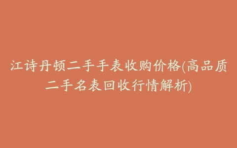 江诗丹顿二手手表收购价格(高品质二手名表回收行情解析)