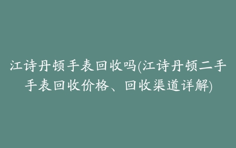 江诗丹顿手表回收吗(江诗丹顿二手手表回收价格、回收渠道详解)