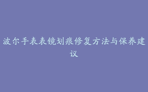 波尔手表表镜划痕修复方法与保养建议