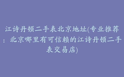 江诗丹顿二手表北京地址(专业推荐：北京哪里有可信赖的江诗丹顿二手表交易店)