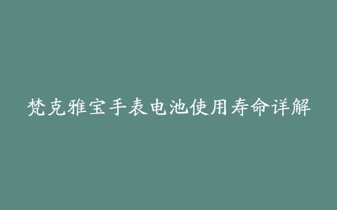 梵克雅宝手表电池使用寿命详解