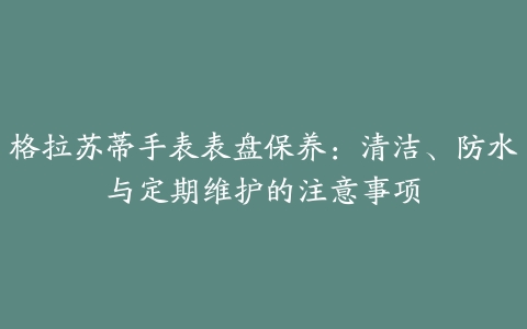 格拉苏蒂手表表盘保养：清洁、防水与定期维护的注意事项