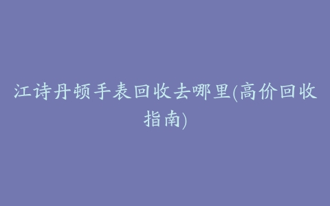 江诗丹顿手表回收去哪里(高价回收指南)