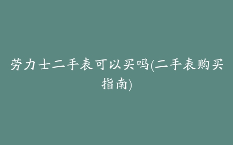 劳力士二手表可以买吗(二手表购买指南)