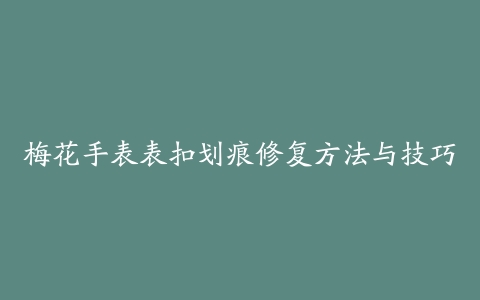 梅花手表表扣划痕修复方法与技巧