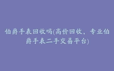 伯爵手表回收吗(高价回收，专业伯爵手表二手交易平台)