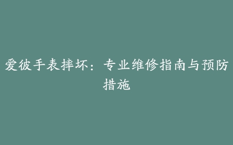 爱彼手表摔坏：专业维修指南与预防措施