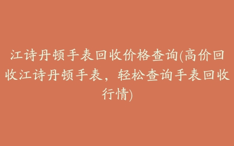 江诗丹顿手表回收价格查询(高价回收江诗丹顿手表，轻松查询手表回收行情)