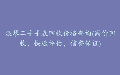 浪琴二手手表回收价格查询(高价回收，快速评估，信誉保证)