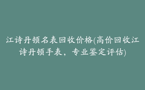 江诗丹顿名表回收价格(高价回收江诗丹顿手表，专业鉴定评估)