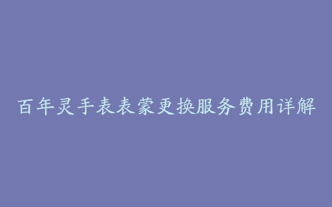 百年灵手表表蒙更换服务费用详解