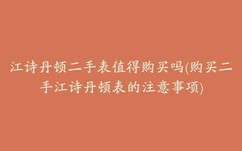 江诗丹顿二手表值得购买吗(购买二手江诗丹顿表的注意事项)