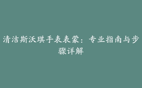 清洁斯沃琪手表表蒙：专业指南与步骤详解