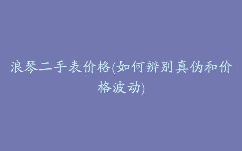 浪琴二手表价格(如何辨别真伪和价格波动)