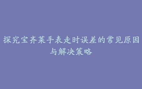 探究宝齐莱手表走时误差的常见原因与解决策略