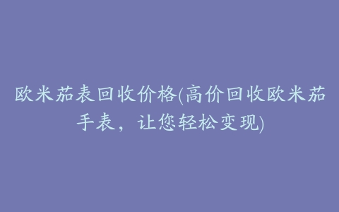 欧米茄表回收价格(高价回收欧米茄手表，让您轻松变现)