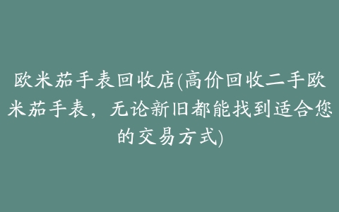 欧米茄手表回收店(高价回收二手欧米茄手表，无论新旧都能找到适合您的交易方式)